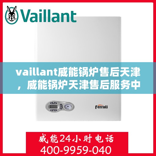 vaillant威能锅炉售后天津，威能锅炉天津售后服务中心，专业维修与保养，为您的锅炉保驾护航