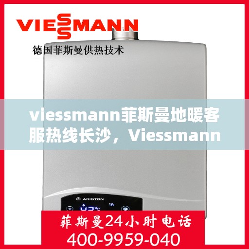 viessmann菲斯曼地暖客服热线长沙，Viessmann菲斯曼地暖长沙客服热线全攻略