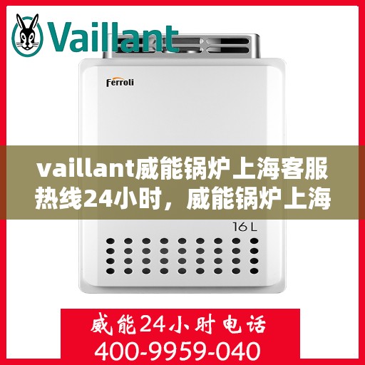 vaillant威能锅炉上海客服热线24小时，威能锅炉上海全天候客服热线，贴心服务随时在线