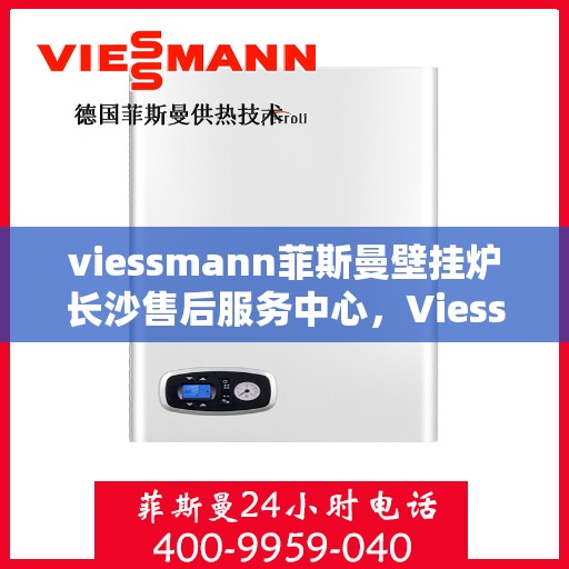 viessmann菲斯曼壁挂炉长沙售后服务中心，Viessmann菲斯曼壁挂炉长沙专业售后服务中心，专注服务，温暖您的家