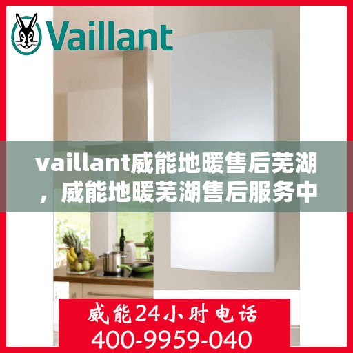 vaillant威能地暖售后芜湖，威能地暖芜湖售后服务中心，专业维修，温暖您的生活
