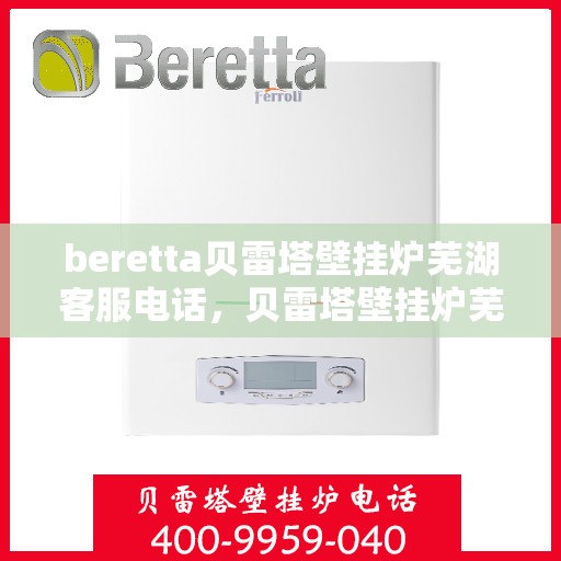 beretta贝雷塔壁挂炉芜湖客服电话，贝雷塔壁挂炉芜湖客服热线及售后服务指南
