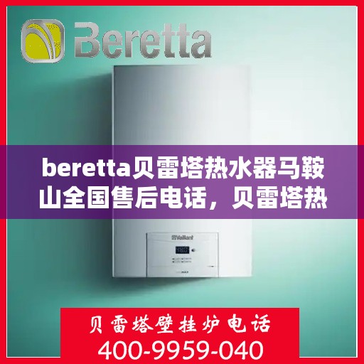 beretta贝雷塔热水器马鞍山全国售后电话，贝雷塔热水器马鞍山售后热线，专业维修与电话查询一站式服务