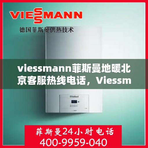 viessmann菲斯曼地暖北京客服热线电话，Viessmann菲斯曼地暖北京客服热线全攻略，解决您的地暖问题，专业热线电话一览