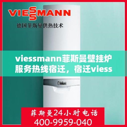 viessmann菲斯曼壁挂炉服务热线宿迁，宿迁viessmann菲斯曼壁挂炉服务热线专业解析，为您的温暖生活保驾护航