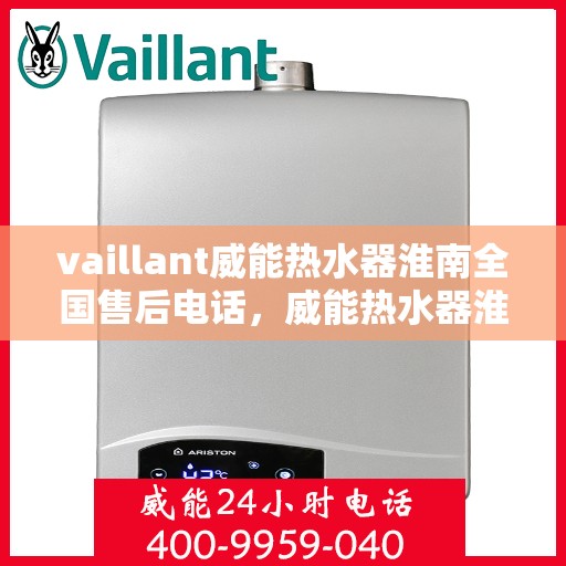 vaillant威能热水器淮南全国售后电话，威能热水器淮南售后服务中心电话及全国售后网络解析
