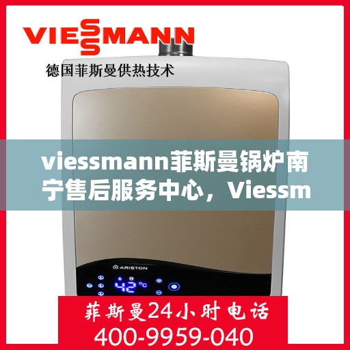 viessmann菲斯曼锅炉南宁售后服务中心，Viessmann菲斯曼锅炉南宁售后中心，专业维修与优质服务