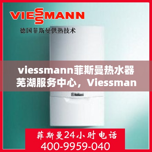 viessmann菲斯曼热水器芜湖服务中心，Viessmann菲斯曼热水器芜湖专业服务中心