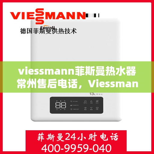viessmann菲斯曼热水器常州售后电话，Viessmann菲斯曼热水器常州售后服务热线及电话全攻略
