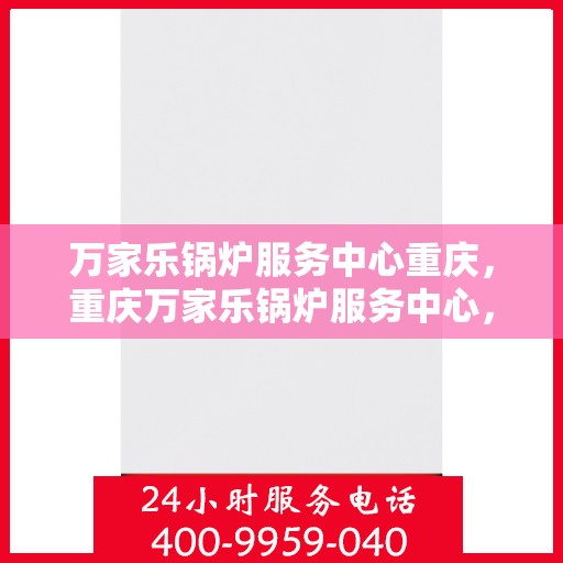 万家乐锅炉服务中心重庆，重庆万家乐锅炉服务中心，专业维护，温暖您的生活