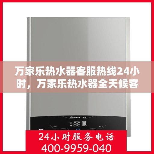 万家乐热水器客服热线24小时，万家乐热水器全天候客服热线，温暖服务不打烊