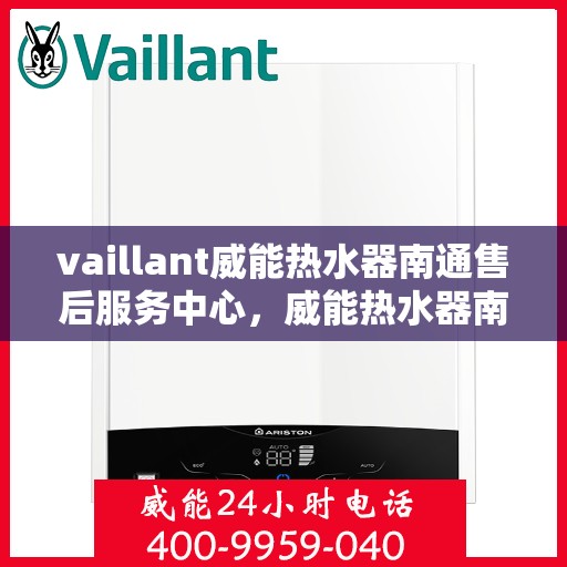 vaillant威能热水器南通售后服务中心，威能热水器南通售后服务中心，专业维修与优质服务