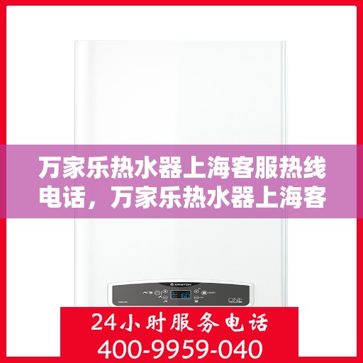 万家乐热水器上海客服热线电话，万家乐热水器上海客服热线详解，您的贴心服务保障团队联系方式揭秘