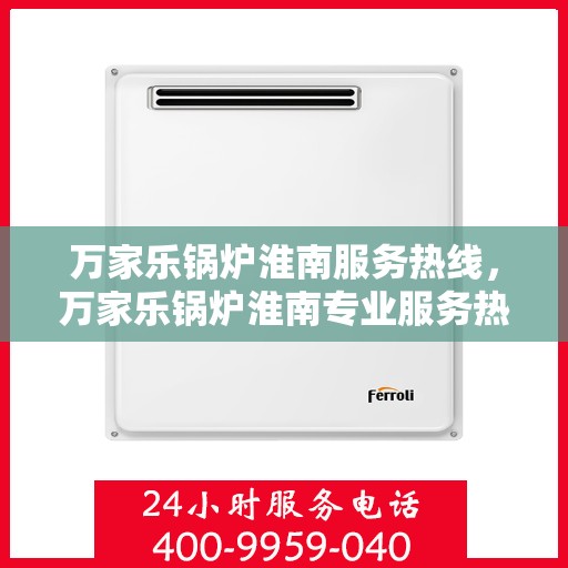 万家乐锅炉淮南服务热线，万家乐锅炉淮南专业服务热线，高效、便捷的锅炉维护与解决方案