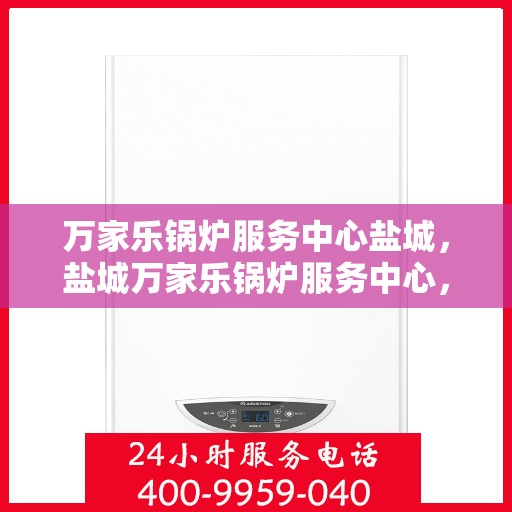 万家乐锅炉服务中心盐城，盐城万家乐锅炉服务中心，专业维修与高效服务的标杆