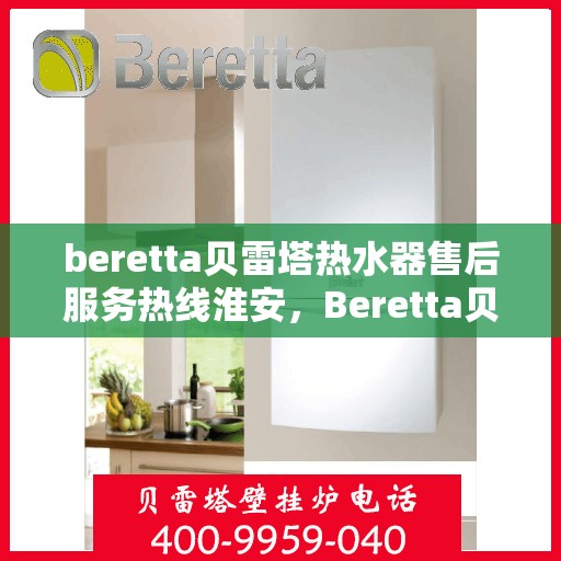 beretta贝雷塔热水器售后服务热线淮安，Beretta贝雷塔热水器淮安售后服务热线全攻略