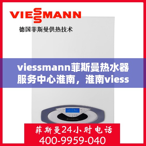 viessmann菲斯曼热水器服务中心淮南，淮南viessmann菲斯曼热水器服务中心，专业维修与保养一站式解决方案