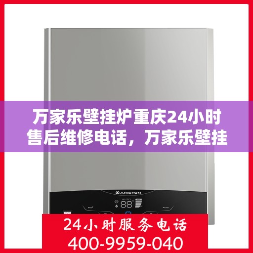 万家乐壁挂炉重庆24小时售后维修电话，万家乐壁挂炉重庆全天候售后维修热线