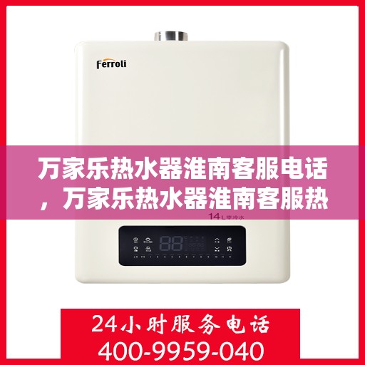 万家乐热水器淮南客服电话，万家乐热水器淮南客服热线及售后支持服务指南