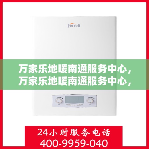 万家乐地暖南通服务中心，万家乐地暖南通服务中心，专业温暖，为您量身定制