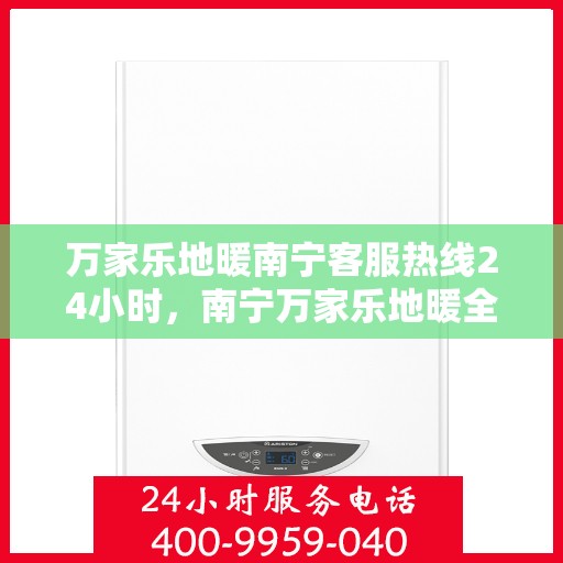 万家乐地暖南宁客服热线24小时，南宁万家乐地暖全天候客服热线，贴心服务不打烊