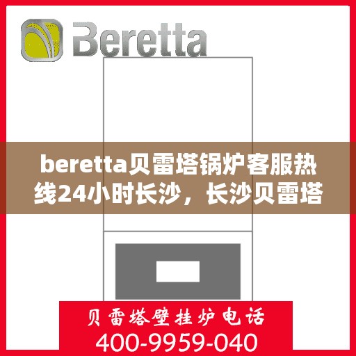 beretta贝雷塔锅炉客服热线24小时长沙，长沙贝雷塔锅炉全天候客服热线，温暖服务不打烊