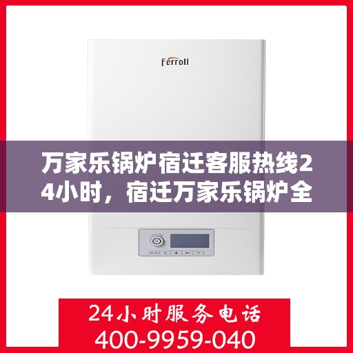 万家乐锅炉宿迁客服热线24小时，宿迁万家乐锅炉全天候客服热线，贴心服务不打烊