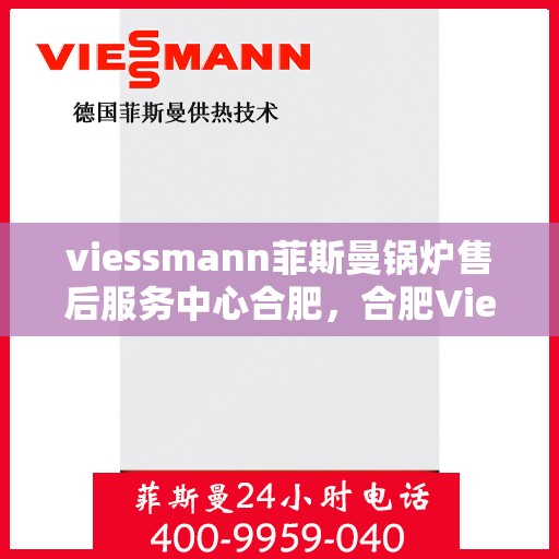 viessmann菲斯曼锅炉售后服务中心合肥，合肥Viessmann菲斯曼锅炉售后服务中心，专业维修，贴心服务