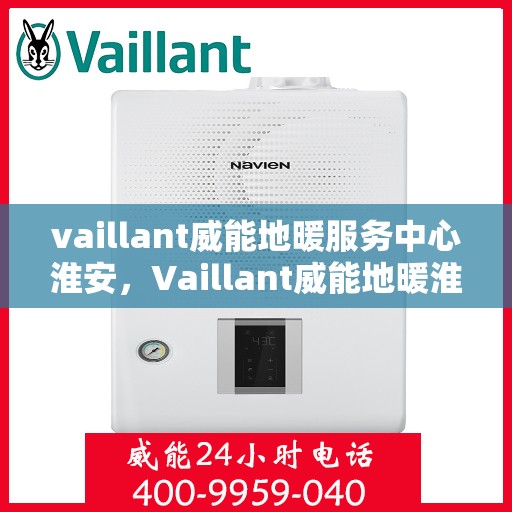 vaillant威能地暖服务中心淮安，Vaillant威能地暖淮安服务中心，专业温暖您的生活
