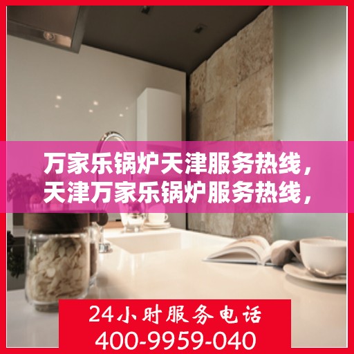万家乐锅炉天津服务热线，天津万家乐锅炉服务热线，专业维修与支持，为您的锅炉保驾护航