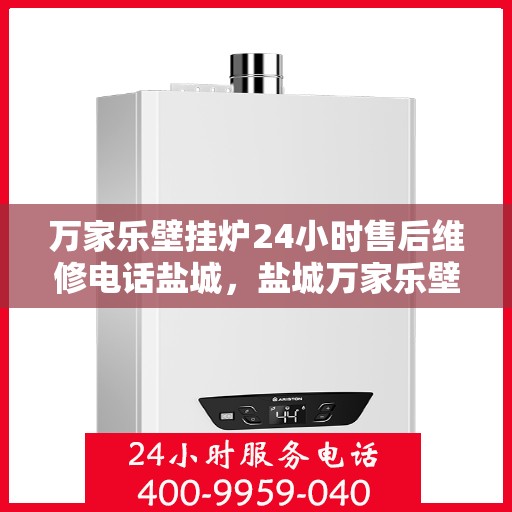 万家乐壁挂炉24小时售后维修电话盐城，盐城万家乐壁挂炉全天候售后维修服务热线