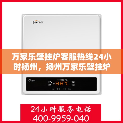 万家乐壁挂炉客服热线24小时扬州，扬州万家乐壁挂炉全天候客服热线，贴心服务随时在线
