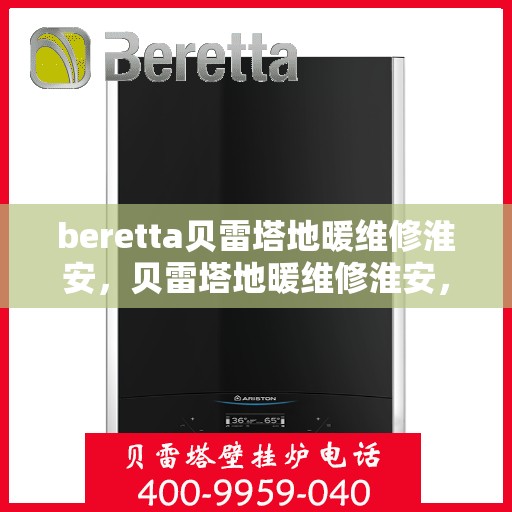 beretta贝雷塔地暖维修淮安，贝雷塔地暖维修淮安，专业解决您的供暖问题