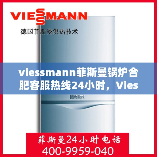 viessmann菲斯曼锅炉合肥客服热线24小时，Viessmann菲斯曼锅炉合肥全天候客服热线，专业解答，温暖不停歇
