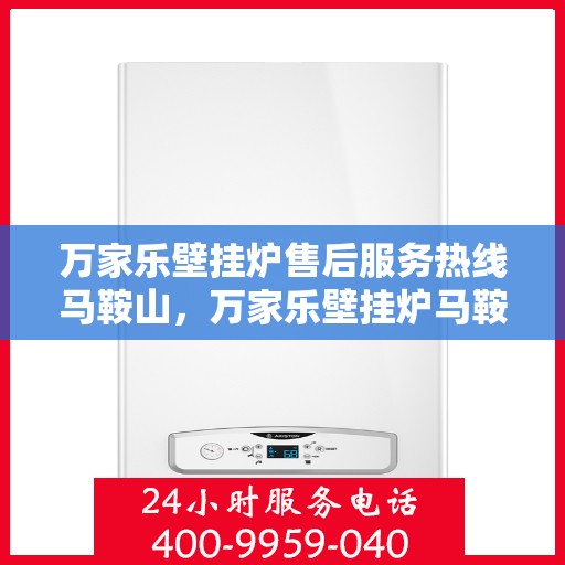 万家乐壁挂炉售后服务热线马鞍山，万家乐壁挂炉马鞍山售后服务热线全面支持，专业团队为您解答疑问