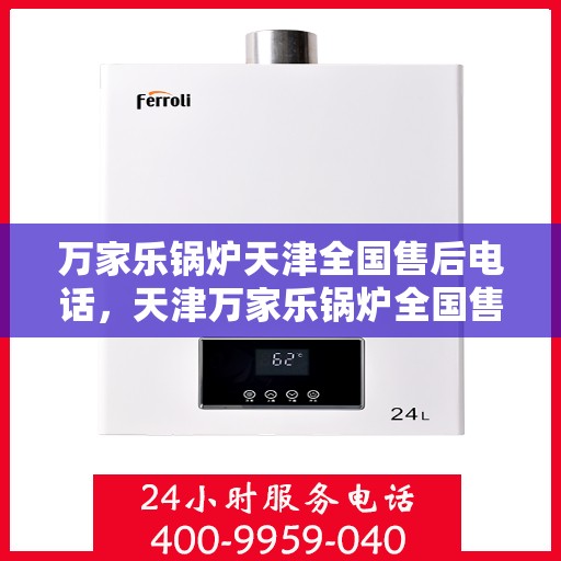 万家乐锅炉天津全国售后电话，天津万家乐锅炉全国售后热线电话公布