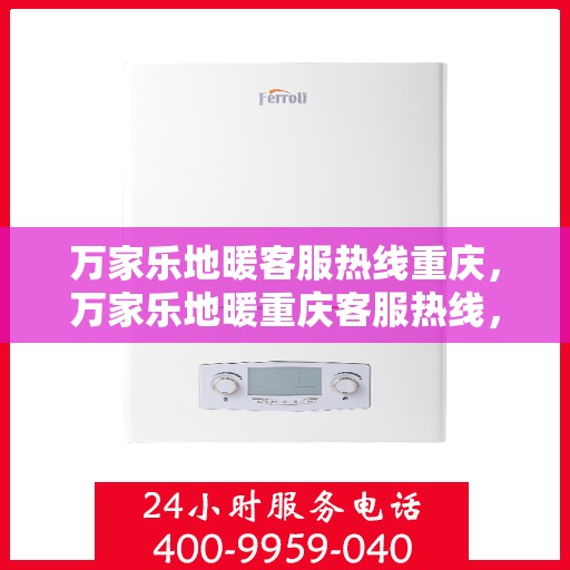 万家乐地暖客服热线重庆，万家乐地暖重庆客服热线，专业解答，温暖您的生活