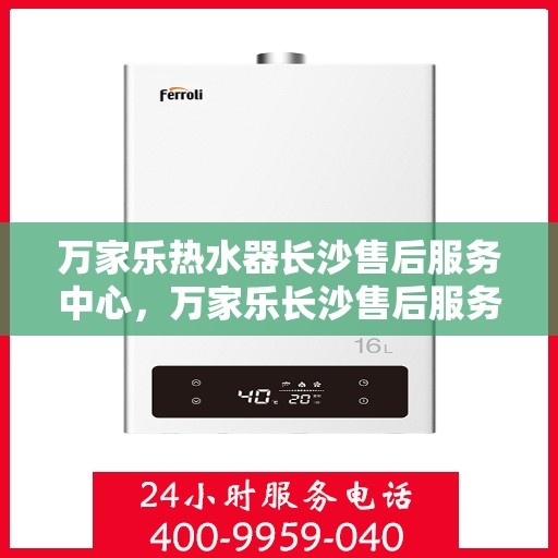 万家乐热水器长沙售后服务中心，万家乐长沙售后服务中心，专业热水器维修与售后支持