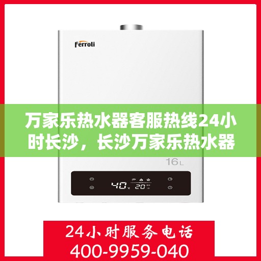 万家乐热水器客服热线24小时长沙，长沙万家乐热水器全天候客服热线，温暖服务不打烊