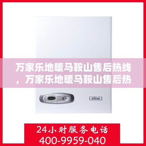 万家乐地暖马鞍山售后热线，万家乐地暖马鞍山售后热线服务指南