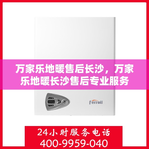 万家乐地暖售后长沙，万家乐地暖长沙售后专业服务