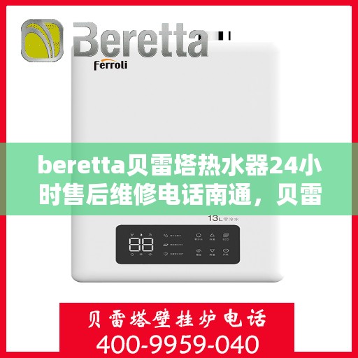 beretta贝雷塔热水器24小时售后维修电话南通，贝雷塔热水器南通售后维修电话，全天候专业维修服务热线！