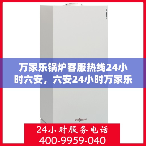万家乐锅炉客服热线24小时六安，六安24小时万家乐锅炉客服热线，随时为您解答疑问