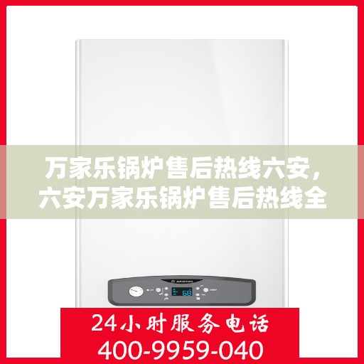 万家乐锅炉售后热线六安，六安万家乐锅炉售后热线全攻略，专业维修，贴心服务