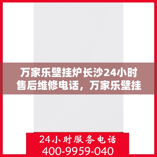 万家乐壁挂炉长沙24小时售后维修电话，万家乐壁挂炉长沙全天候售后维修热线