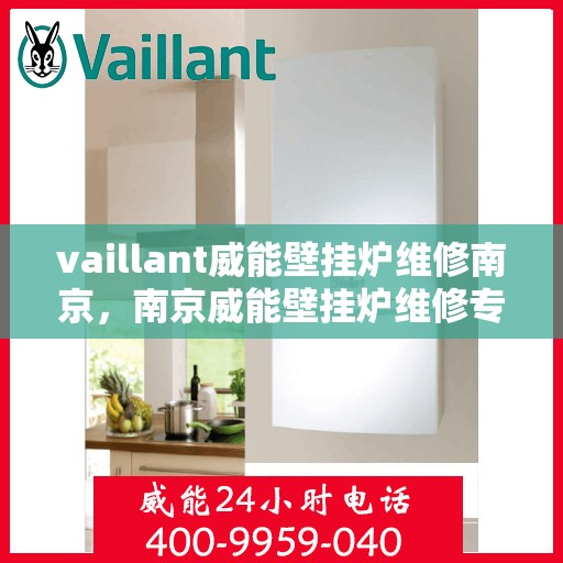 vaillant威能壁挂炉维修南京，南京威能壁挂炉维修专业服务解析