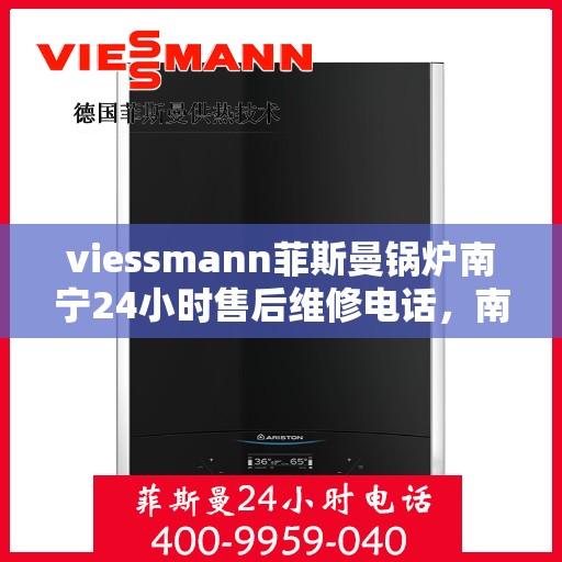 viessmann菲斯曼锅炉南宁24小时售后维修电话，南宁Viessmann菲斯曼锅炉全天候售后维修服务热线