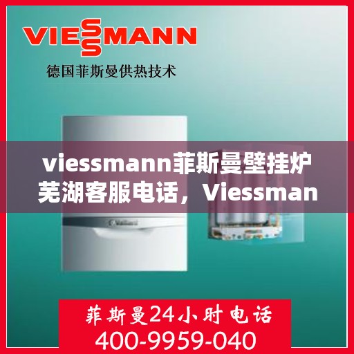 viessmann菲斯曼壁挂炉芜湖客服电话，Viessmann菲斯曼壁挂炉芜湖客服热线及咨询指南