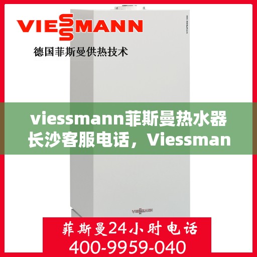 viessmann菲斯曼热水器长沙客服电话，Viessmann菲斯曼热水器长沙客服热线，专业解答，贴心服务