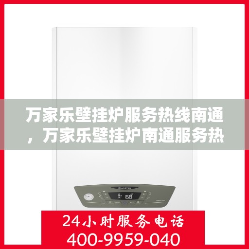 万家乐壁挂炉服务热线南通，万家乐壁挂炉南通服务热线全面解析，专业维修保障您的温暖生活